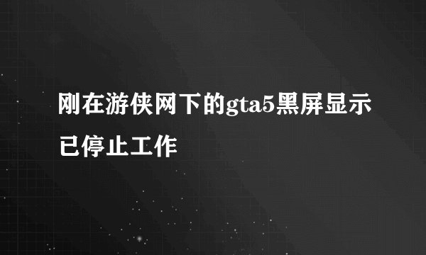 刚在游侠网下的gta5黑屏显示已停止工作