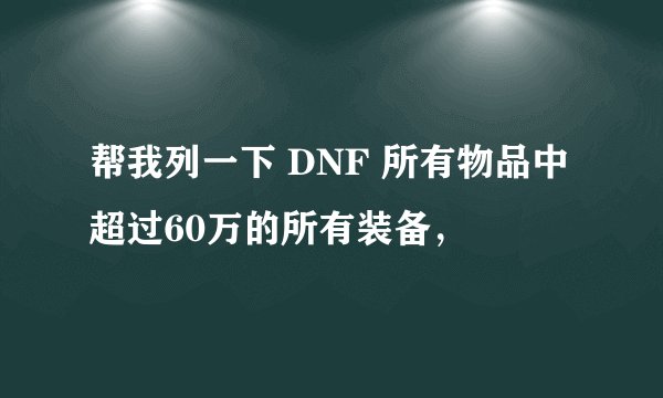 帮我列一下 DNF 所有物品中超过60万的所有装备，