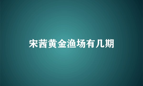 宋茜黄金渔场有几期