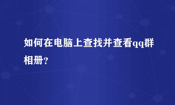 如何在电脑上查找并查看qq群相册？