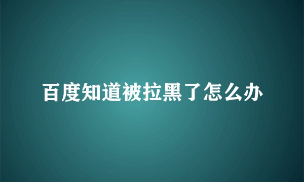 百度知道被拉黑了怎么办