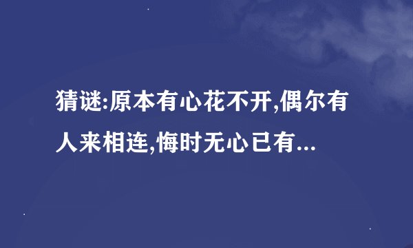 猜谜:原本有心花不开,偶尔有人来相连,悔时无心已有泪......