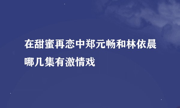 在甜蜜再恋中郑元畅和林依晨哪几集有激情戏