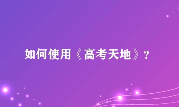 如何使用《高考天地》？