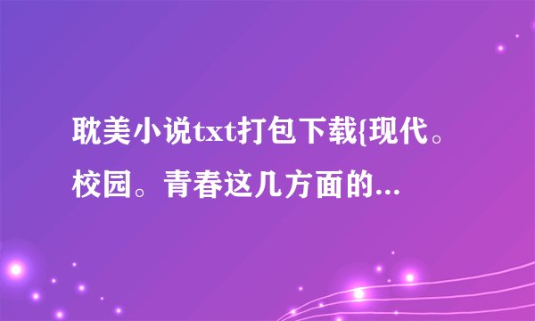 耽美小说txt打包下载{现代。校园。青春这几方面的}越多越好