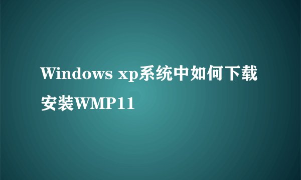Windows xp系统中如何下载安装WMP11