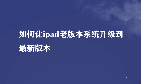 如何让ipad老版本系统升级到最新版本