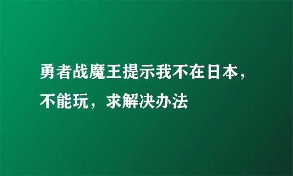 勇者战魔王提示我不在日本，不能玩，求解决办法