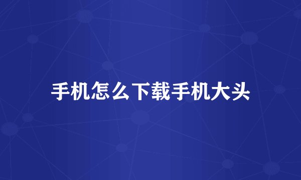 手机怎么下载手机大头