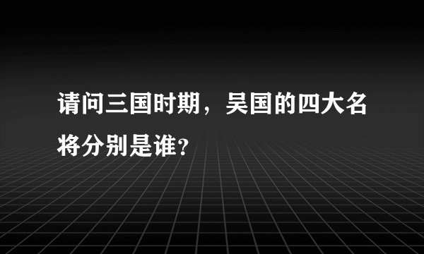 请问三国时期，吴国的四大名将分别是谁？