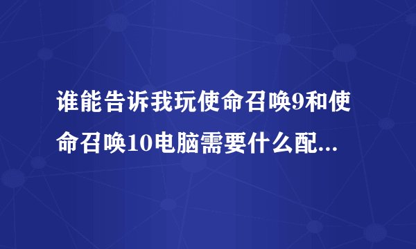 谁能告诉我玩使命召唤9和使命召唤10电脑需要什么配置？？？