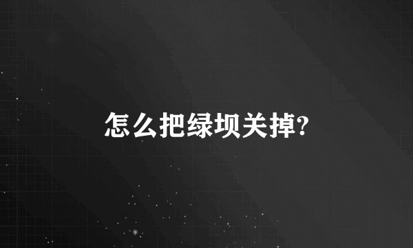 怎么把绿坝关掉?