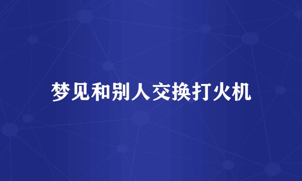 梦见和别人交换打火机
