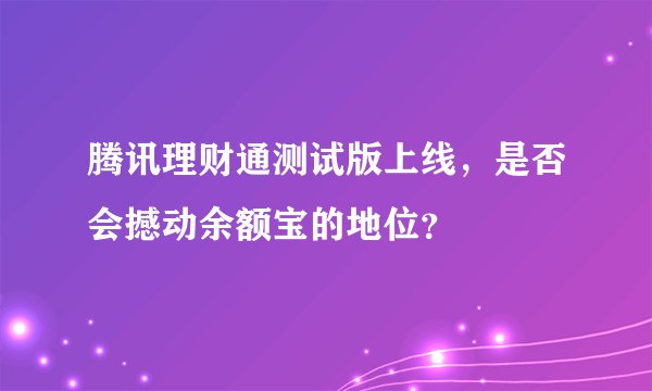 腾讯理财通测试版上线，是否会撼动余额宝的地位？