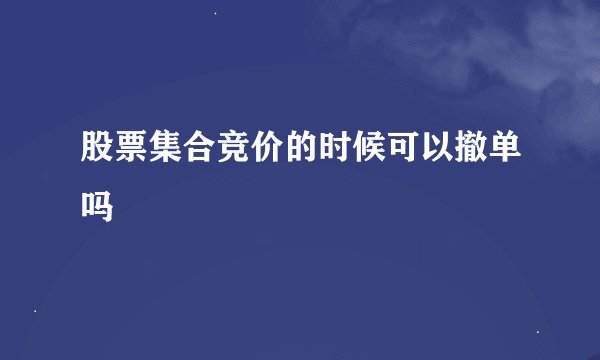 股票集合竞价的时候可以撤单吗