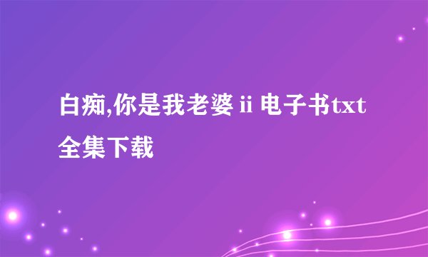 白痴,你是我老婆ⅱ电子书txt全集下载