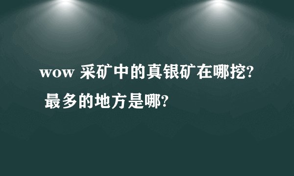 wow 采矿中的真银矿在哪挖? 最多的地方是哪?
