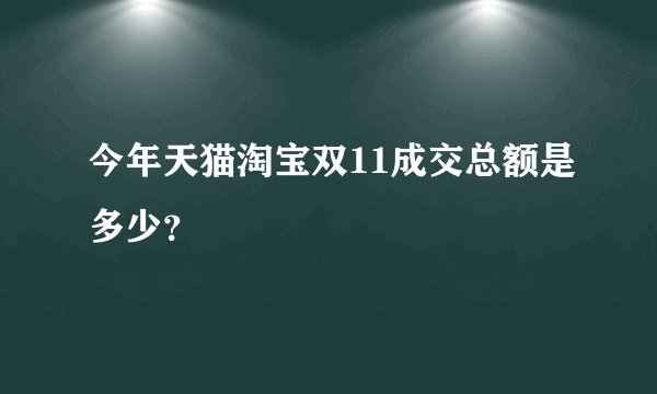 今年天猫淘宝双11成交总额是多少？