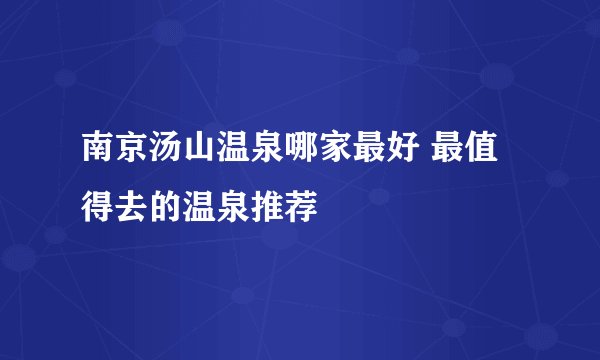 南京汤山温泉哪家最好 最值得去的温泉推荐