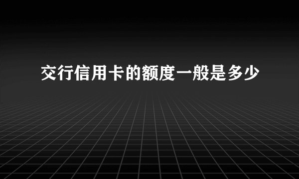 交行信用卡的额度一般是多少