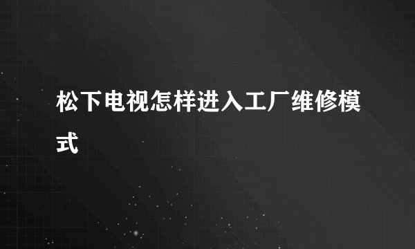 松下电视怎样进入工厂维修模式