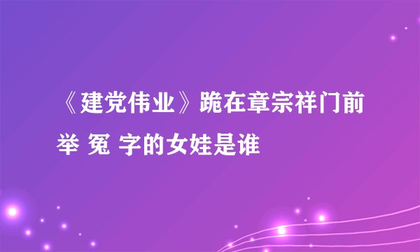 《建党伟业》跪在章宗祥门前举 冤 字的女娃是谁