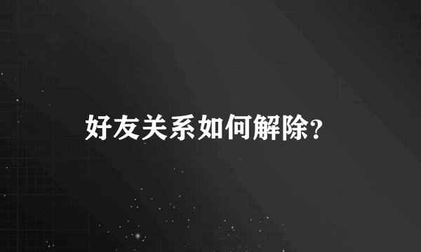 好友关系如何解除？