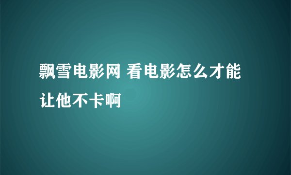 飘雪电影网 看电影怎么才能让他不卡啊