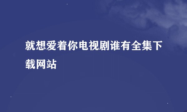就想爱着你电视剧谁有全集下载网站