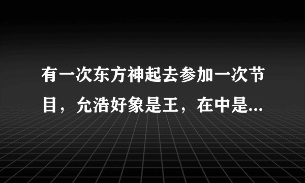 有一次东方神起去参加一次节目，允浩好象是王，在中是路人什么的。这个是什么节目啊？