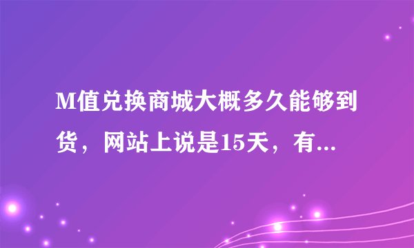 M值兑换商城大概多久能够到货，网站上说是15天，有那么久么？