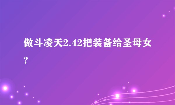 傲斗凌天2.42把装备给圣母女?