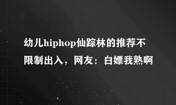 幼儿hiphop仙踪林的推荐不限制出入，网友：白嫖我熟啊