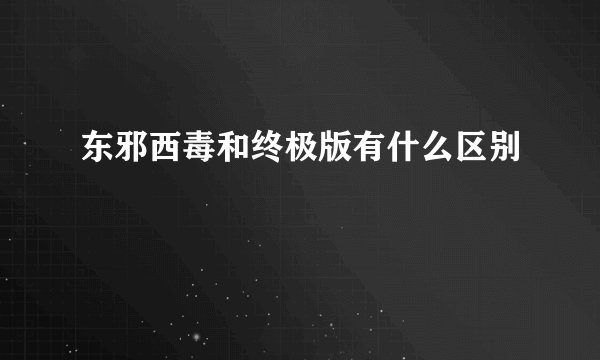 东邪西毒和终极版有什么区别