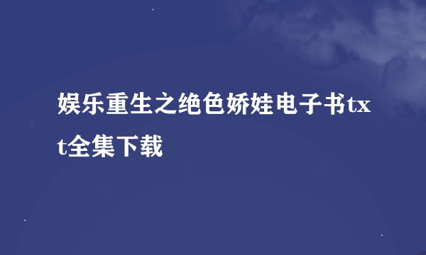 娱乐重生之绝色娇娃电子书txt全集下载