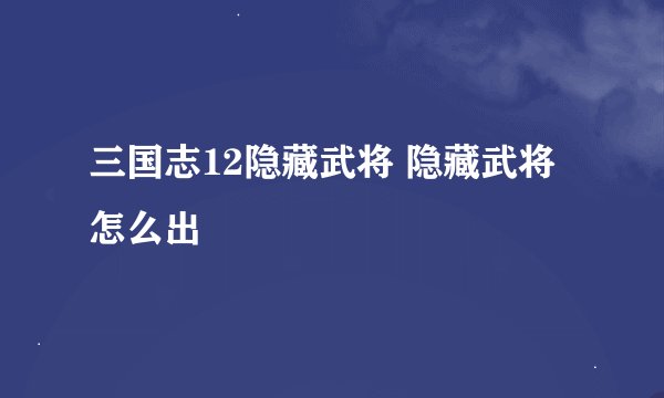 三国志12隐藏武将 隐藏武将怎么出
