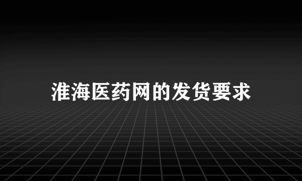 淮海医药网的发货要求