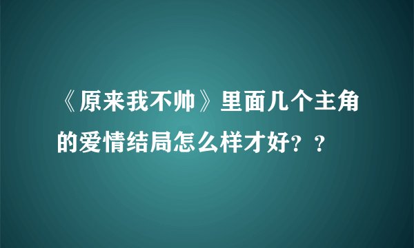 《原来我不帅》里面几个主角的爱情结局怎么样才好？？