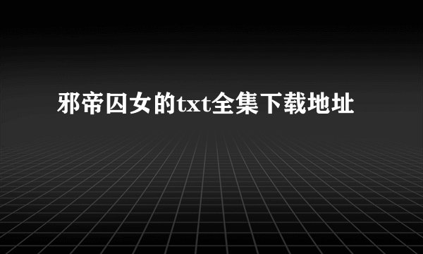 邪帝囚女的txt全集下载地址