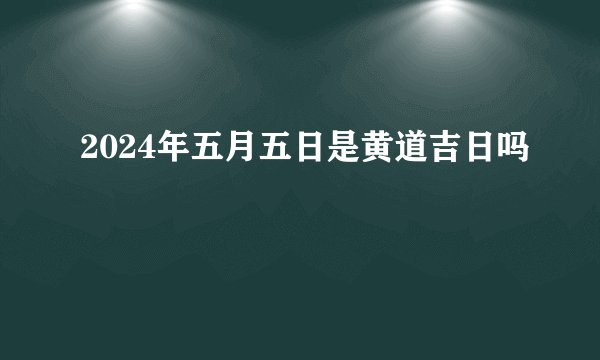 2024年五月五日是黄道吉日吗