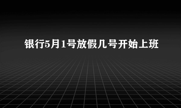 银行5月1号放假几号开始上班