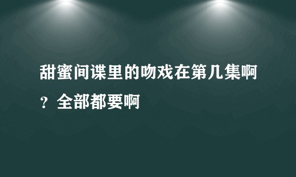 甜蜜间谍里的吻戏在第几集啊？全部都要啊