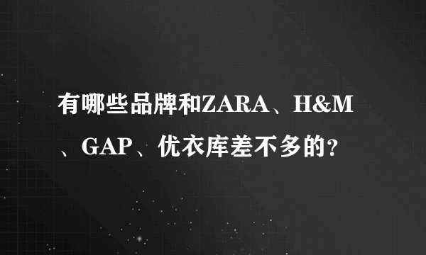 有哪些品牌和ZARA、H&M、GAP、优衣库差不多的？
