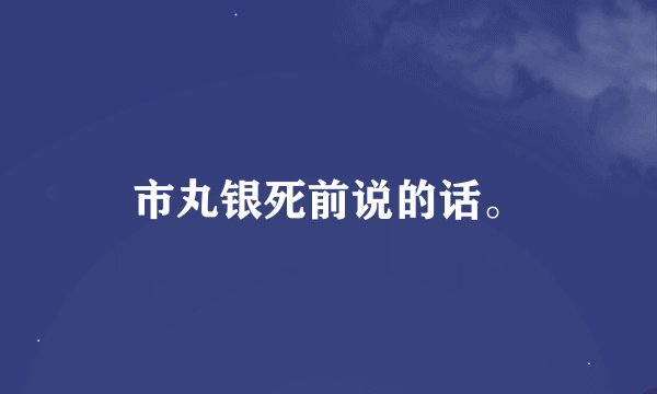 市丸银死前说的话。