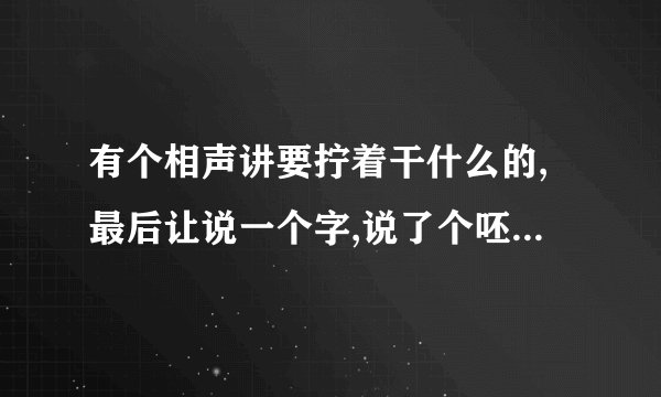 有个相声讲要拧着干什么的,最后让说一个字,说了个呸就走了，是什么来