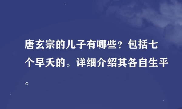 唐玄宗的儿子有哪些？包括七个早夭的。详细介绍其各自生平。