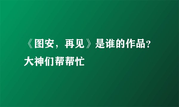 《图安，再见》是谁的作品？大神们帮帮忙