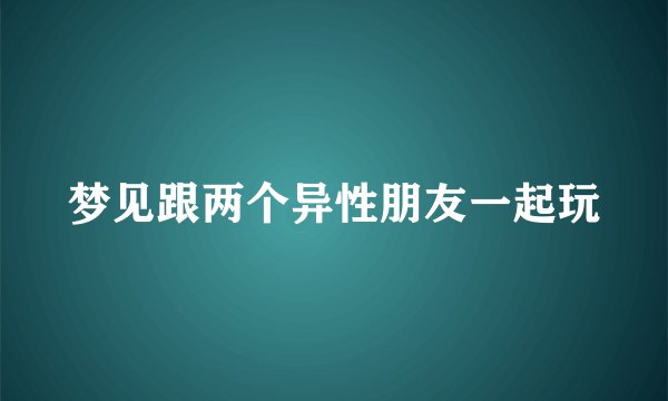 梦见跟两个异性朋友一起玩