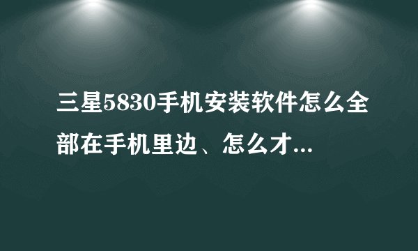 三星5830手机安装软件怎么全部在手机里边、怎么才能安装到内存卡里边呢、大师讲讲急用呀