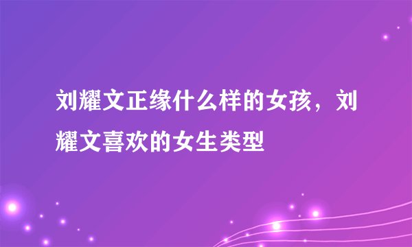 刘耀文正缘什么样的女孩，刘耀文喜欢的女生类型